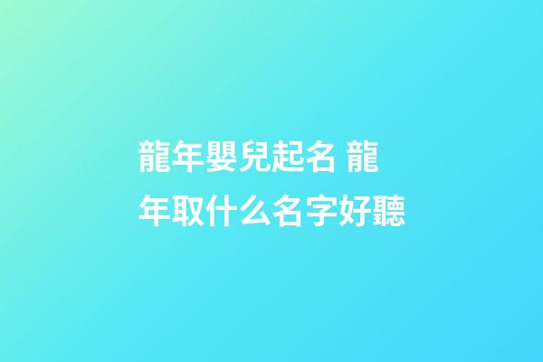 龍年嬰兒起名 龍年取什么名字好聽
